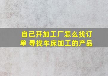 自己开加工厂怎么找订单 寻找车床加工的产品